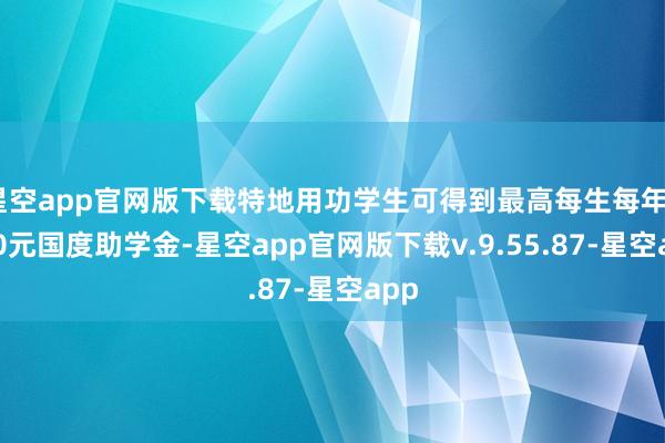 星空app官网版下载特地用功学生可得到最高每生每年5000元国度助学金-星空app官网版下载v.9.55.87-星空app