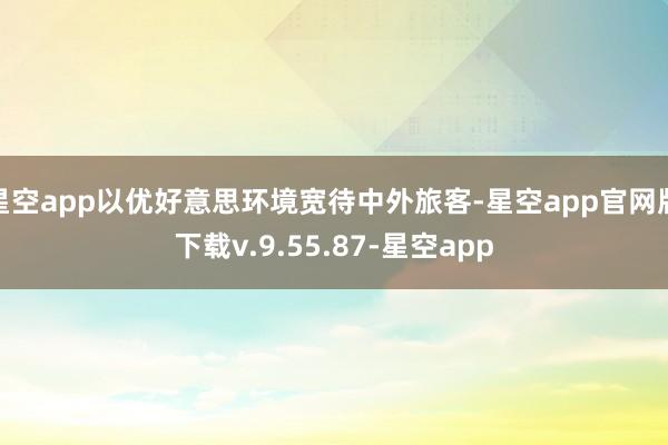 星空app以优好意思环境宽待中外旅客-星空app官网版下载v.9.55.87-星空app