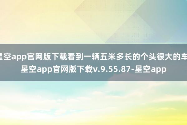 星空app官网版下载看到一辆五米多长的个头很大的车-星空app官网版下载v.9.55.87-星空app