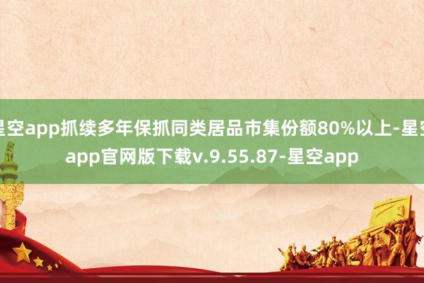星空app抓续多年保抓同类居品市集份额80%以上-星空app官网版下载v.9.55.87-星空app