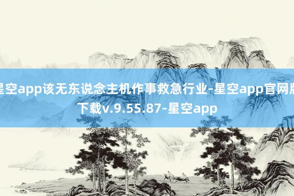 星空app该无东说念主机作事救急行业-星空app官网版下载v.9.55.87-星空app