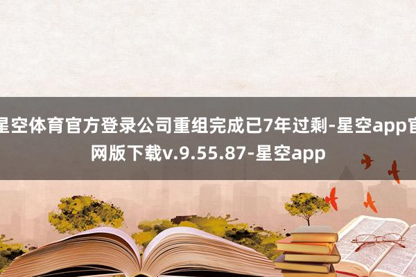 星空体育官方登录公司重组完成已7年过剩-星空app官网版下载v.9.55.87-星空app