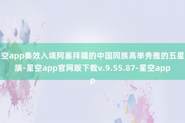 星空app奏效入境阿塞拜疆的中国同族高举秀雅的五星红旗-星空app官网版下载v.9.55.87-星空app