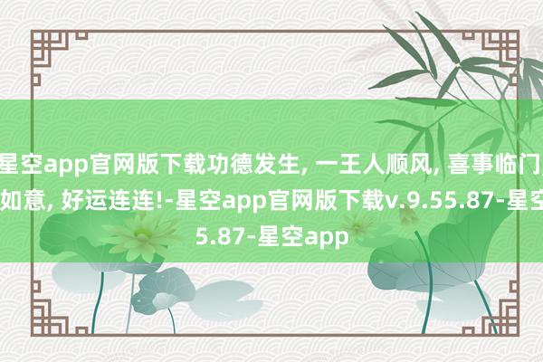星空app官网版下载功德发生, 一王人顺风, 喜事临门, 祥瑞如意, 好运连连!-星空app官网版下载v.9.55.87-星空app