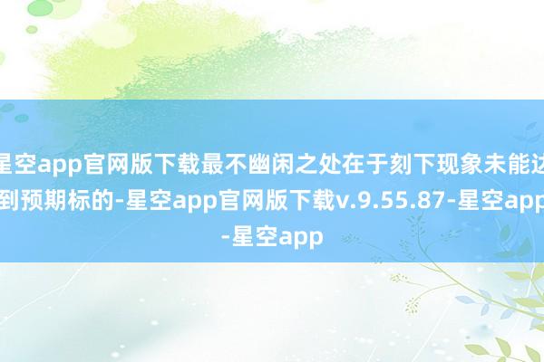 星空app官网版下载最不幽闲之处在于刻下现象未能达到预期标的-星空app官网版下载v.9.55.87-星空app