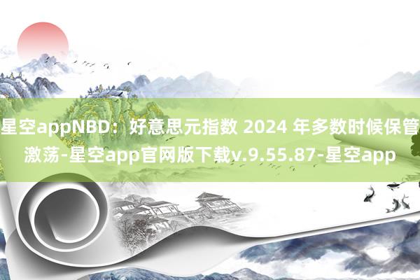 星空appNBD：好意思元指数 2024 年多数时候保管激荡-星空app官网版下载v.9.55.87-星空app
