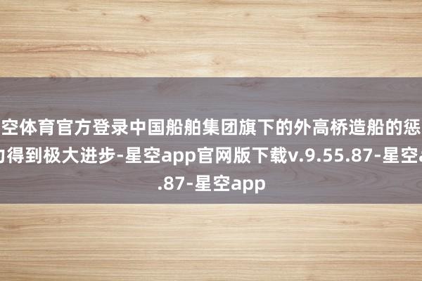 星空体育官方登录中国船舶集团旗下的外高桥造船的惩处智力得到极大进步-星空app官网版下载v.9.55.87-星空app