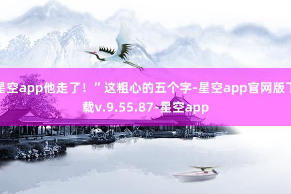 星空app他走了！”这粗心的五个字-星空app官网版下载v.9.55.87-星空app