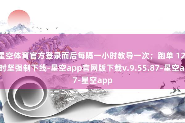 星空体育官方登录而后每隔一小时教导一次；跑单 12 小时坚强制下线-星空app官网版下载v.9.55.87-星空app
