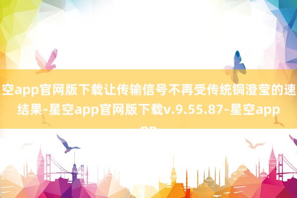 星空app官网版下载让传输信号不再受传统铜澄莹的速率结果-星空app官网版下载v.9.55.87-星空app