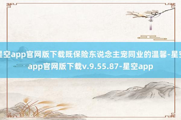 星空app官网版下载既保险东说念主宠同业的温馨-星空app官网版下载v.9.55.87-星空app