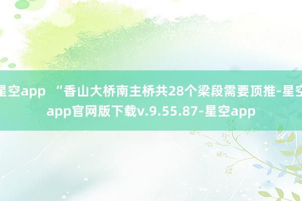 星空app  “香山大桥南主桥共28个梁段需要顶推-星空app官网版下载v.9.55.87-星空app