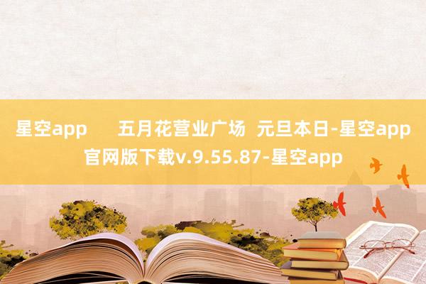 星空app      五月花营业广场  元旦本日-星空app官网版下载v.9.55.87-星空app