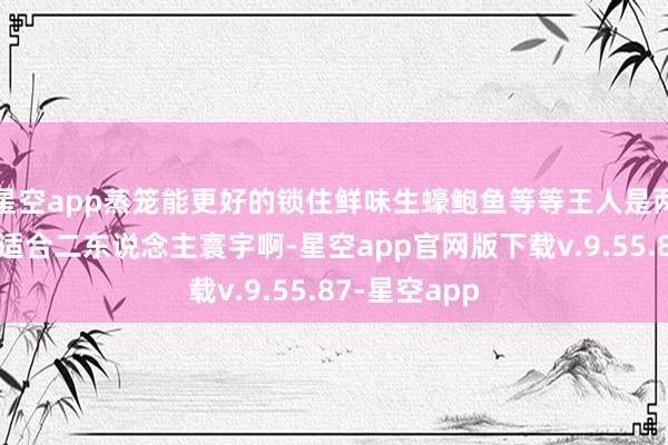 星空app蒸笼能更好的锁住鲜味生蠔鲍鱼等等王人是两只一笼！好适合二东说念主寰宇啊-星空app官网版下载v.9.55.87-星空app