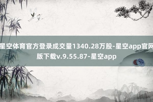 星空体育官方登录成交量1340.28万股-星空app官网版下载v.9.55.87-星空app