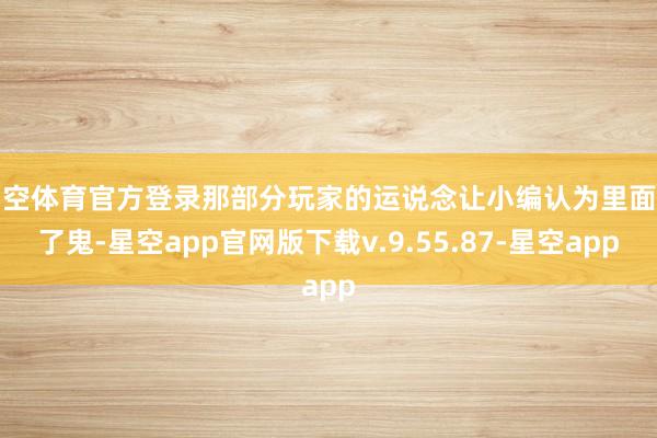 星空体育官方登录那部分玩家的运说念让小编认为里面出了鬼-星空app官网版下载v.9.55.87-星空app