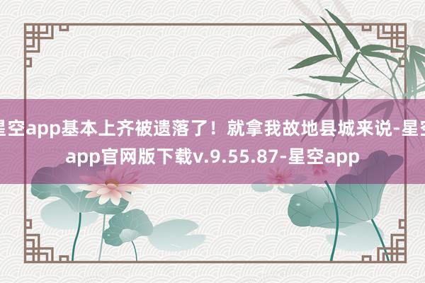 星空app基本上齐被遗落了！就拿我故地县城来说-星空app官网版下载v.9.55.87-星空app