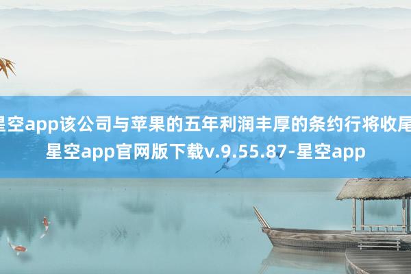 星空app该公司与苹果的五年利润丰厚的条约行将收尾-星空app官网版下载v.9.55.87-星空app