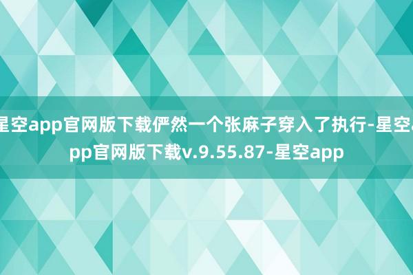 星空app官网版下载俨然一个张麻子穿入了执行-星空app官网版下载v.9.55.87-星空app