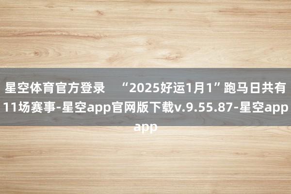 星空体育官方登录    “2025好运1月1”跑马日共有11场赛事-星空app官网版下载v.9.55.87-星空app