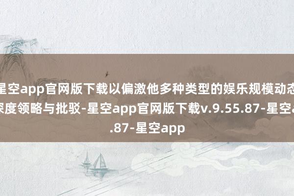星空app官网版下载以偏激他多种类型的娱乐规模动态、深度领略与批驳-星空app官网版下载v.9.55.87-星空app