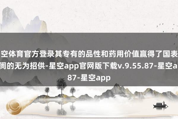 星空体育官方登录其专有的品性和药用价值赢得了国表里阛阓的无为招供-星空app官网版下载v.9.55.87-星空app