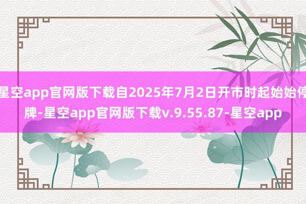 星空app官网版下载自2025年7月2日开市时起始始停牌-星空app官网版下载v.9.55.87-星空app