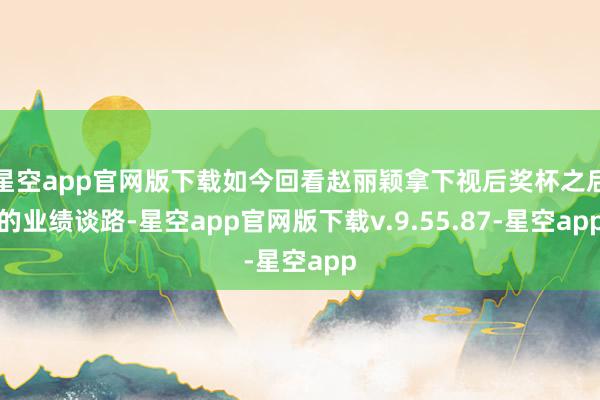 星空app官网版下载如今回看赵丽颖拿下视后奖杯之后的业绩谈路-星空app官网版下载v.9.55.87-星空app