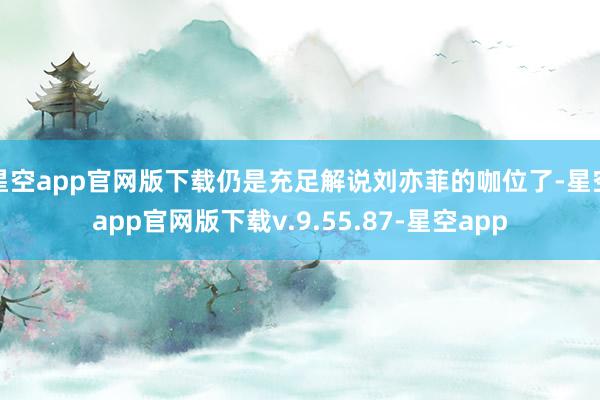 星空app官网版下载仍是充足解说刘亦菲的咖位了-星空app官网版下载v.9.55.87-星空app