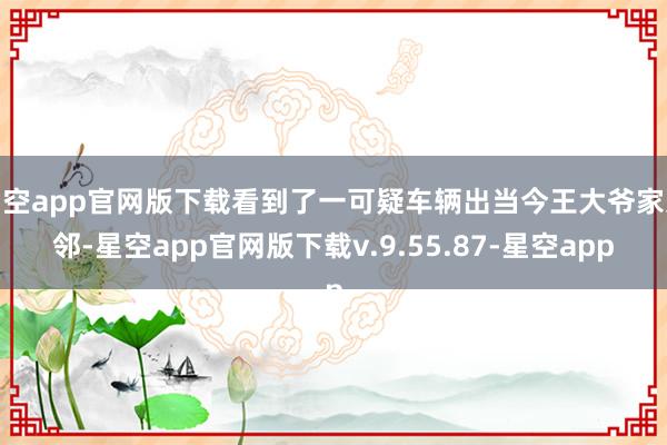星空app官网版下载看到了一可疑车辆出当今王大爷家近邻-星空app官网版下载v.9.55.87-星空app