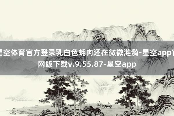 星空体育官方登录乳白色蚝肉还在微微涟漪-星空app官网版下载v.9.55.87-星空app