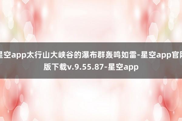 星空app太行山大峡谷的瀑布群轰鸣如雷-星空app官网版下载v.9.55.87-星空app