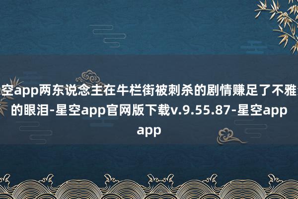 星空app两东说念主在牛栏街被刺杀的剧情赚足了不雅众的眼泪-星空app官网版下载v.9.55.87-星空app