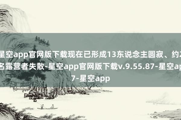 星空app官网版下载现在已形成13东说念主圆寂、约23名露营者失散-星空app官网版下载v.9.55.87-星空app