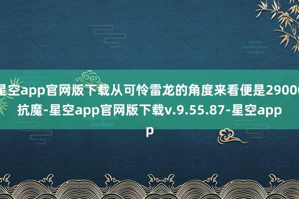 星空app官网版下载从可怜雷龙的角度来看便是29000抗魔-星空app官网版下载v.9.55.87-星空app
