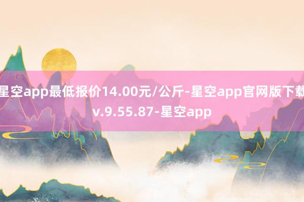 星空app最低报价14.00元/公斤-星空app官网版下载v.9.55.87-星空app