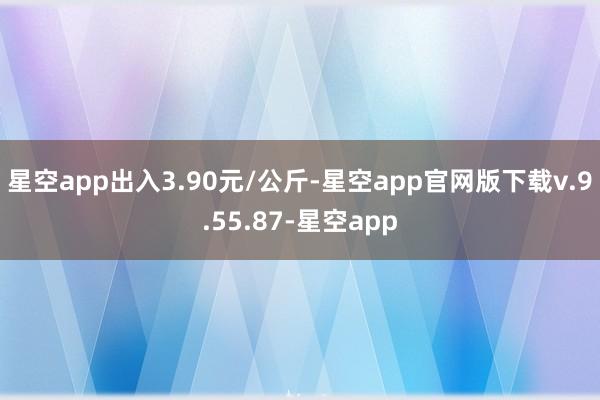 星空app出入3.90元/公斤-星空app官网版下载v.9.55.87-星空app
