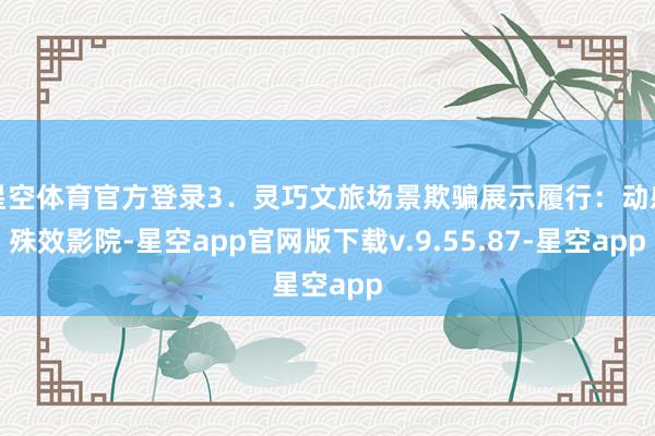 星空体育官方登录3．灵巧文旅场景欺骗展示履行：动感殊效影院-星空app官网版下载v.9.55.87-星空app