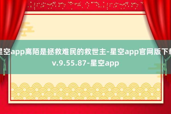 星空app离陌是拯救难民的救世主-星空app官网版下载v.9.55.87-星空app