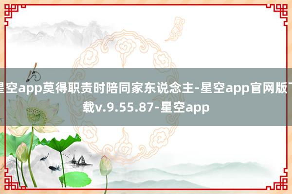 星空app莫得职责时陪同家东说念主-星空app官网版下载v.9.55.87-星空app