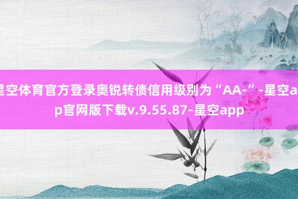 星空体育官方登录奥锐转债信用级别为“AA-”-星空app官网版下载v.9.55.87-星空app