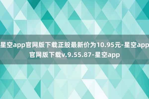 星空app官网版下载正股最新价为10.95元-星空app官网版下载v.9.55.87-星空app