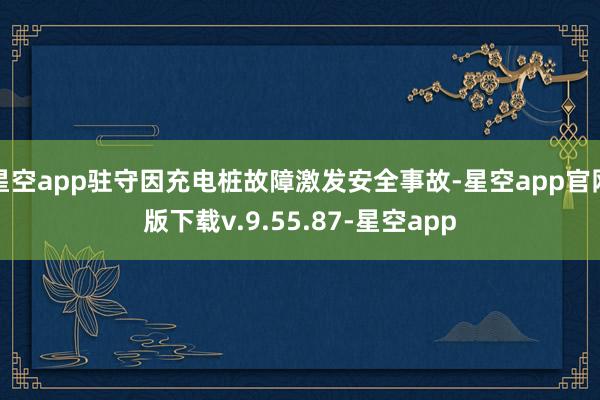 星空app驻守因充电桩故障激发安全事故-星空app官网版下载v.9.55.87-星空app