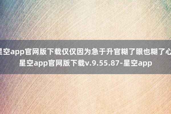 星空app官网版下载仅仅因为急于升官糊了眼也糊了心-星空app官网版下载v.9.55.87-星空app