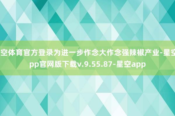 星空体育官方登录为进一步作念大作念强辣椒产业-星空app官网版下载v.9.55.87-星空app