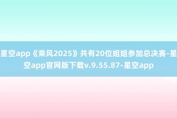 星空app《乘风2025》共有20位姐姐参加总决赛-星空app官网版下载v.9.55.87-星空app