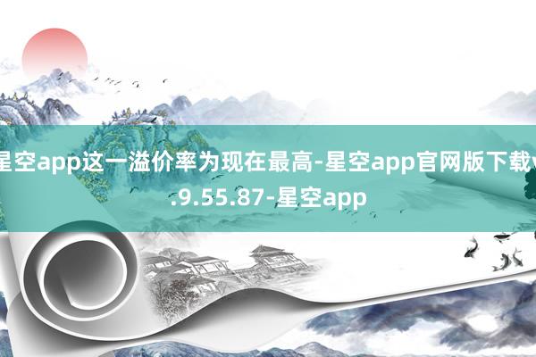 星空app这一溢价率为现在最高-星空app官网版下载v.9.55.87-星空app
