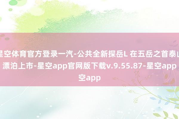 星空体育官方登录一汽-公共全新探岳L 在五岳之首泰山漂泊上市-星空app官网版下载v.9.55.87-星空app