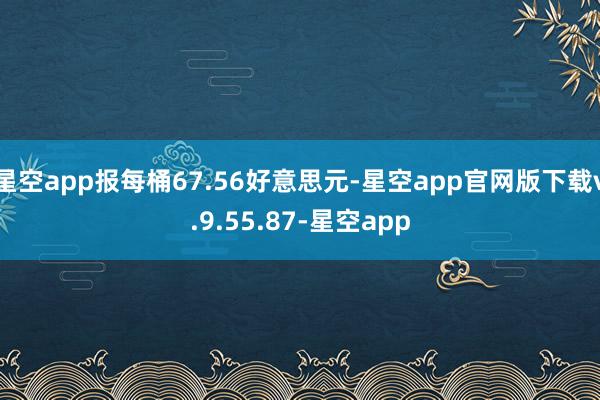 星空app报每桶67.56好意思元-星空app官网版下载v.9.55.87-星空app