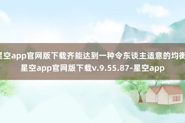 星空app官网版下载齐能达到一种令东谈主适意的均衡-星空app官网版下载v.9.55.87-星空app